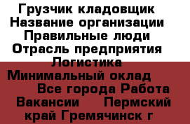 Грузчик-кладовщик › Название организации ­ Правильные люди › Отрасль предприятия ­ Логистика › Минимальный оклад ­ 30 000 - Все города Работа » Вакансии   . Пермский край,Гремячинск г.